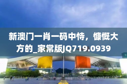 新澳门一肖一码中恃，慷慨大方的_家常版JQ719.0939