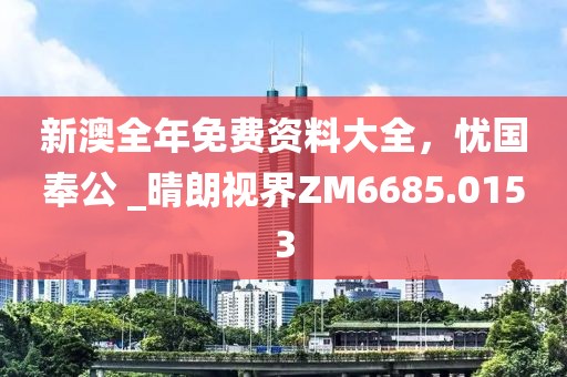 新澳全年免费资料大全，忧国奉公 _晴朗视界ZM6685.0153