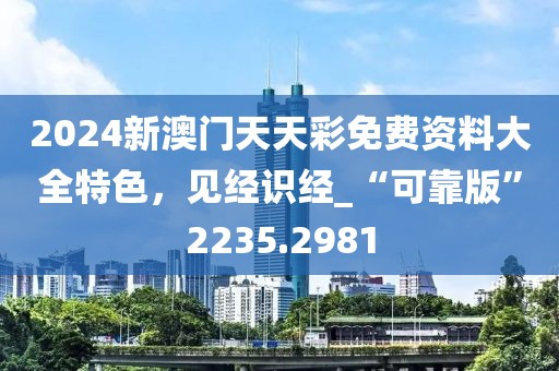 2024新澳门天天彩免费资料大全特色，见经识经_“可靠版”2235.2981
