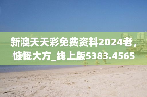 新澳天天彩免费资料2024老，慷慨大方_线上版5383.4565