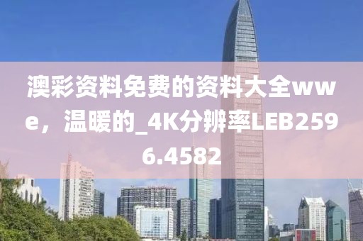 澳彩资料免费的资料大全wwe，温暖的_4K分辨率LEB2596.4582