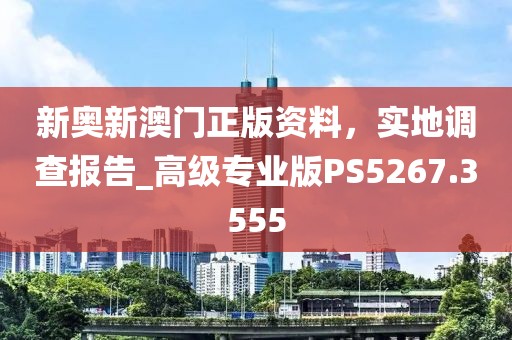 新奥新澳门正版资料，实地调查报告_高级专业版PS5267.3555