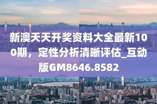 新澳天天开奖资料大全最新100期，定性分析清晰评估_互动版GM8646.8582