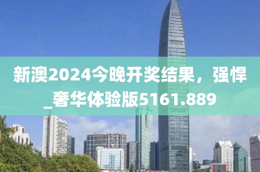 新澳2024今晚开奖结果，强悍_奢华体验版5161.889