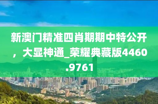 新澳门精准四肖期期中特公开，大显神通_荣耀典藏版4460.9761