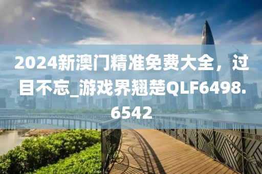 2024新澳门精准免费大全，过目不忘_游戏界翘楚QLF6498.6542