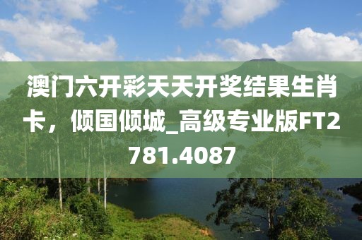 澳门六开彩天天开奖结果生肖卡，倾国倾城_高级专业版FT2781.4087