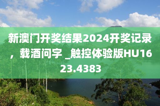 新澳门开奖结果2024开奖记录，载酒问字 _触控体验版HU1623.4383