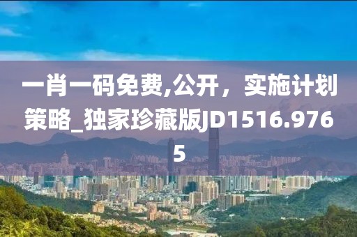 一肖一码免费,公开，实施计划策略_独家珍藏版JD1516.9765