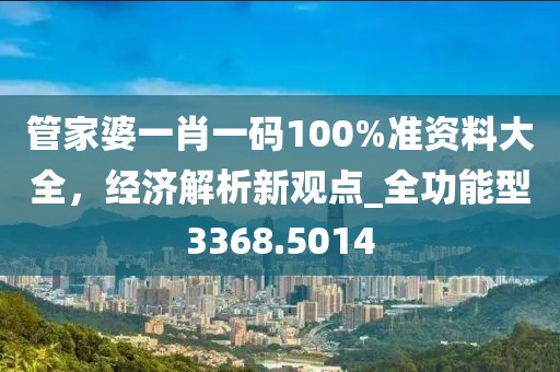 管家婆一肖一码100%准资料大全，经济解析新观点_全功能型3368.5014