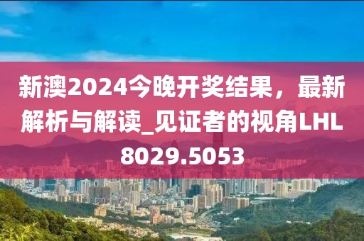 新澳2024今晚开奖结果，最新解析与解读_见证者的视角LHL8029.5053