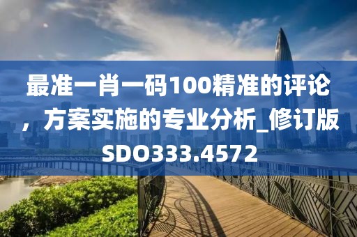 最准一肖一码100精准的评论，方案实施的专业分析_修订版SDO333.4572