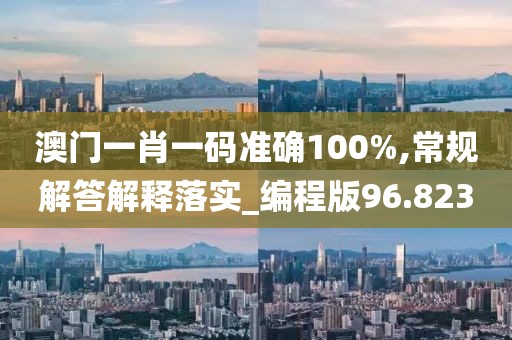 澳门一肖一码准确100%,常规解答解释落实_编程版96.823