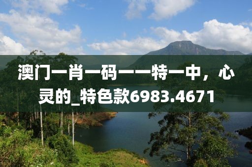 澳门一肖一码一一特一中，心灵的_特色款6983.4671