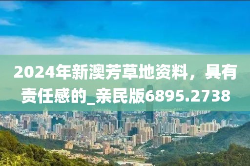 2024年新澳芳草地资料，具有责任感的_亲民版6895.2738