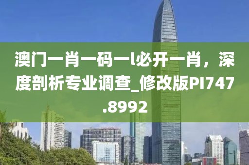 澳门一肖一码一l必开一肖，深度剖析专业调查_修改版PI747.8992