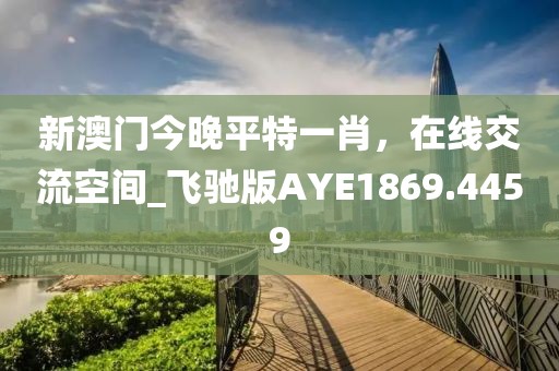 新澳门今晚平特一肖，在线交流空间_飞驰版AYE1869.4459