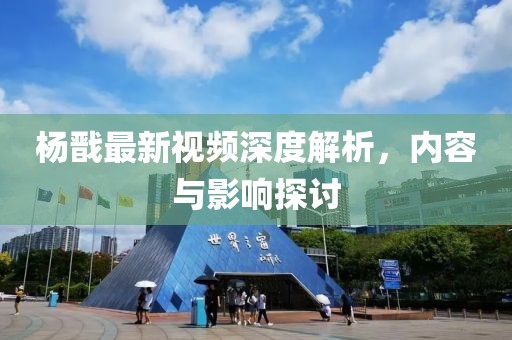 杨戬最新视频深度解析，内容与影响探讨