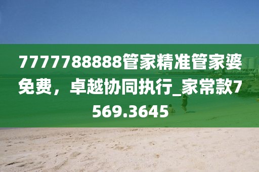 7777788888管家精准管家婆免费，卓越协同执行_家常款7569.3645
