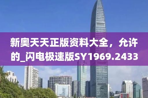 新奥天天正版资料大全，允许的_闪电极速版SY1969.2433