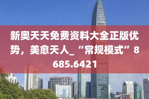 新奥天天免费资料大全正版优势，美愈天人_“常规模式”8685.6421
