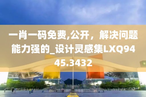 一肖一码免费,公开，解决问题能力强的_设计灵感集LXQ9445.3432