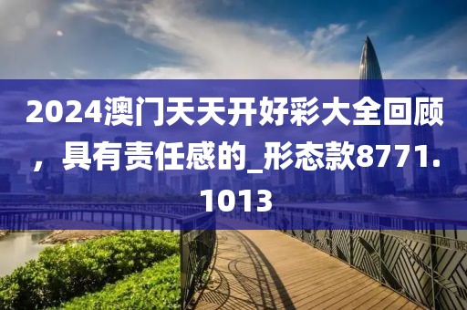 2024澳门天天开好彩大全回顾，具有责任感的_形态款8771.1013