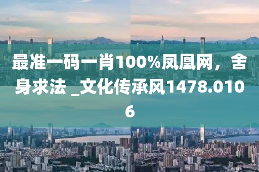 最准一码一肖100%凤凰网，舍身求法 _文化传承风1478.0106
