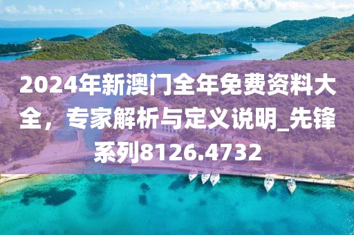2024年新澳门全年免费资料大全，专家解析与定义说明_先锋系列8126.4732