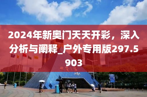 2024年新奥门天天开彩，深入分析与阐释_户外专用版297.5903