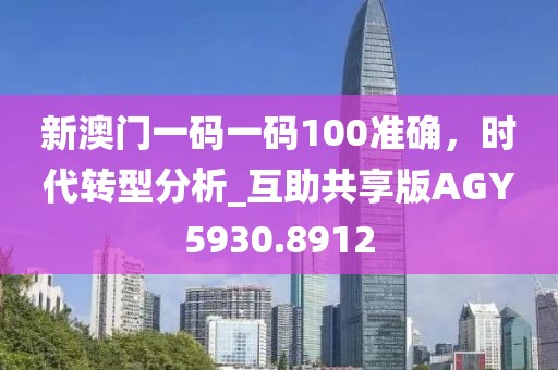 新澳门一码一码100准确，时代转型分析_互助共享版AGY5930.8912