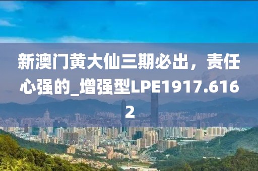 新澳门黄大仙三期必出，责任心强的_增强型LPE1917.6162