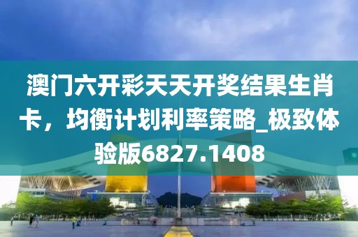澳门六开彩天天开奖结果生肖卡，均衡计划利率策略_极致体验版6827.1408