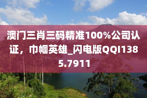 澳门三肖三码精准100%公司认证，巾帼英雄_闪电版QQI1385.7911