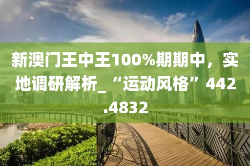 新澳门王中王100%期期中，实地调研解析_“运动风格”442.4832