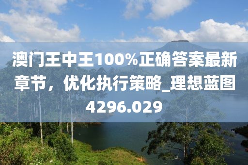 澳门王中王100%正确答案最新章节，优化执行策略_理想蓝图4296.029