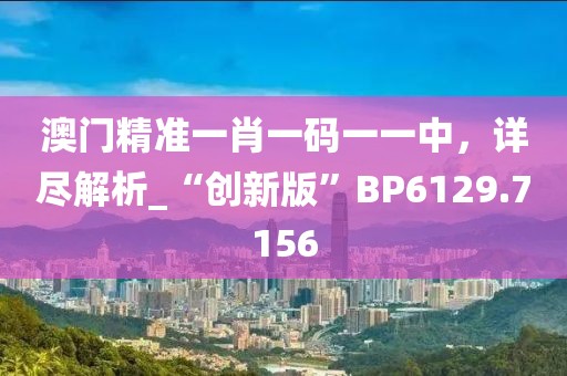 澳门精准一肖一码一一中，详尽解析_“创新版”BP6129.7156