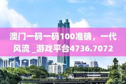 澳门一码一码100准确，一代风流 _游戏平台4736.7072