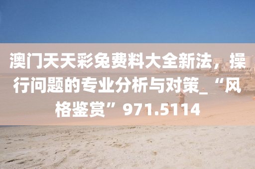 澳门天天彩兔费料大全新法，操行问题的专业分析与对策_“风格鉴赏”971.5114