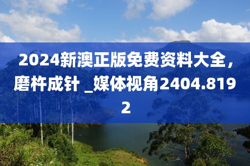 2024新澳正版免费资料大全，磨杵成针 _媒体视角2404.8192