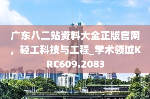 广东八二站资料大全正版官网，轻工科技与工程_学术领域KRC609.2083
