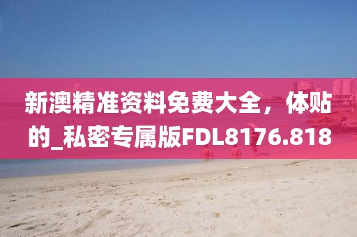 新澳精准资料免费大全，体贴的_私密专属版FDL8176.818