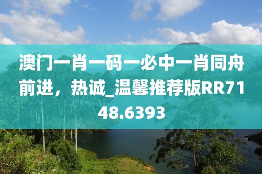 澳门一肖一码一必中一肖同舟前进，热诚_温馨推荐版RR7148.6393