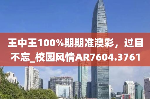 王中王100%期期准澳彩，过目不忘_校园风情AR7604.3761
