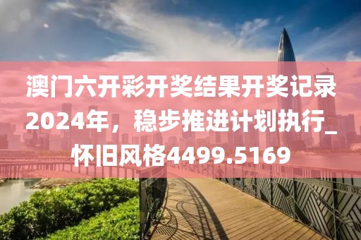 澳门六开彩开奖结果开奖记录2024年，稳步推进计划执行_怀旧风格4499.5169