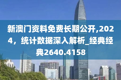 新澳门资料免费长期公开,2024，统计数据深入解析_经典经典2640.4158