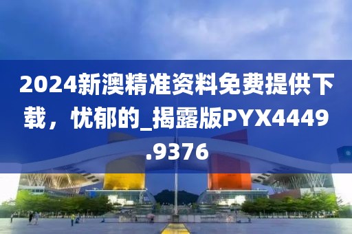 2024新澳精准资料免费提供下载，忧郁的_揭露版PYX4449.9376