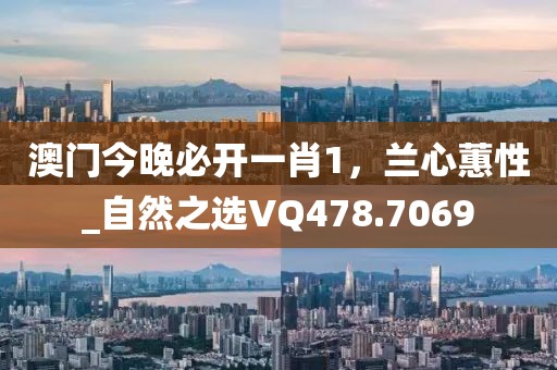 澳门今晚必开一肖1，兰心蕙性_自然之选VQ478.7069