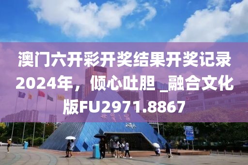 澳门六开彩开奖结果开奖记录2024年，倾心吐胆 _融合文化版FU2971.8867