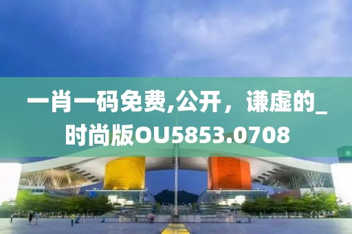 一肖一码免费,公开，谦虚的_时尚版OU5853.0708